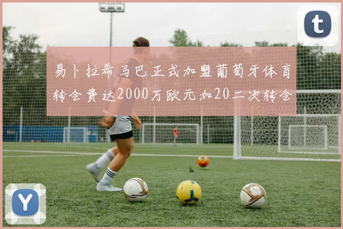 易卜拉希马巴正式加盟葡萄牙体育转会费达2000万欧元加20二次转会分成